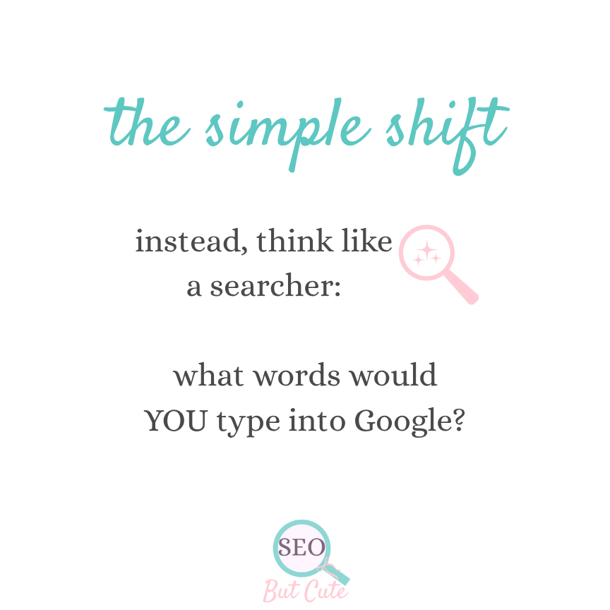graphic with teal headline reading "the simple shift. instead, think like a searcher: what words would YOU type into Google?"